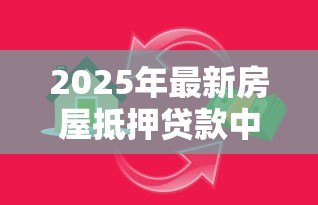 2025年最新房屋抵押贷款中介:如何通过中介办理房产抵押借款 2025年最新房屋抵押贷款中介:如何通过中介办理房产抵押借款