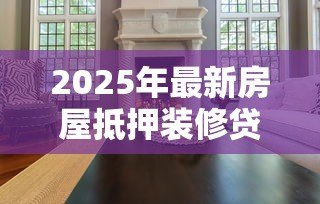 2025年最新房屋抵押装修贷款:如何用房产抵押申请装修资金 2025年最新房屋抵押装修贷款:如何用房产抵押申请装修资金