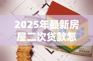 2025年最新房屋二次贷款怎么贷：如何办理房产二次抵押贷款