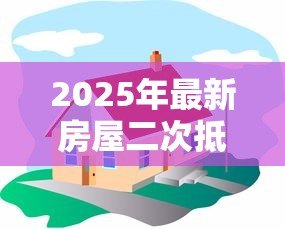 2025年最新房屋二次抵押贷款流程:房产二次抵押具体操作步骤有哪些 2025年最新房屋二次抵押贷款流程:房产二次抵押具体操作步骤有哪些