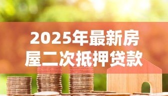 2025年最新房屋二次抵押贷款条件：房产二次抵押需满足哪些要求