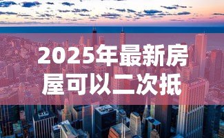 2025年最新房屋可以二次抵押贷款吗:已抵押房产能否再次贷款 2025年最新房屋可以二次抵押贷款吗:已抵押房产能否再次贷款