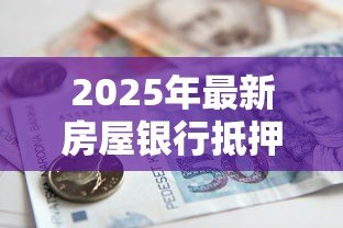 2025年最新房屋银行抵押贷款：房产抵押贷款额度如何计算