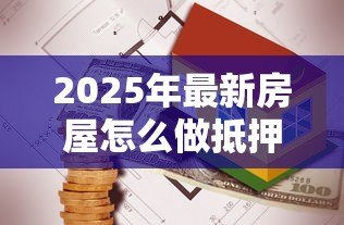 2025年最新房屋怎么做抵押贷款:房产抵押贷款办理流程是什么 2025年最新房屋怎么做抵押贷款:房产抵押贷款办理流程是什么