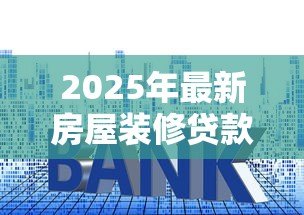 2025年最新房屋装修贷款利率：现在装修贷款利息是多少