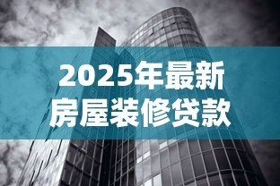2025年最新房屋装修贷款利率：现在装修贷款利息是多少