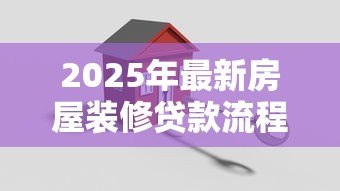 2025年最新房屋装修贷款流程：装修贷款如何申请具体步骤有哪些