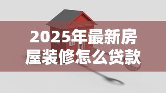 2025年最新房屋装修怎么贷款：装修资金不足如何申请贷款