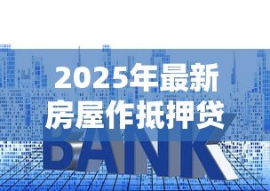 2025年最新房屋作抵押贷款:房产如何用于申请资金周转 2025年最新房屋作抵押贷款:房产如何用于申请资金周转