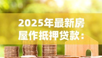 2025年最新房屋作抵押贷款:房产如何用于申请资金周转 2025年最新房屋作抵押贷款:房产如何用于申请资金周转
