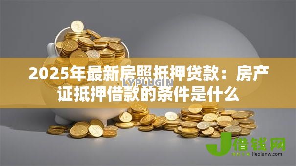 2025年最新房照抵押贷款:房产证抵押借款的条件是什么 2025年最新房照抵押贷款:房产证抵押借款的条件是什么