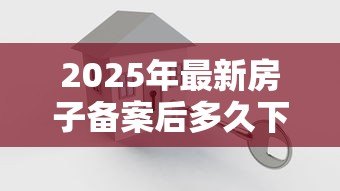 2025年最新房子备案后多久下贷款：房贷审批通过后多久放款