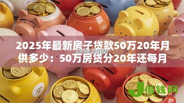 2025年最新房子贷款50万20年月供多少:50万房贷分20年还每月需支付多少 2025年最新房子贷款50万20年月供多少:50万房贷分20年还每月需支付多少