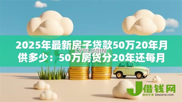 2025年最新房子贷款50万20年月供多少:50万房贷分20年还每月需支付多少 2025年最新房子贷款50万20年月供多少:50万房贷分20年还每月需支付多少