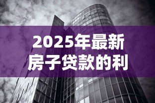 2025年最新房子贷款的利息怎么算:房贷利息计算方法及影响因素解析 2025年最新房子贷款的利息怎么算:房贷利息计算方法及影响因素解析