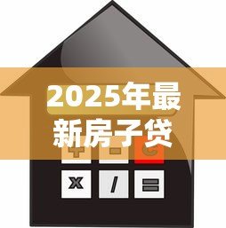 2025年最新房子贷款抵押利息多少:房产抵押贷款利率最新行情如何 2025年最新房子贷款抵押利息多少:房产抵押贷款利率最新行情如何