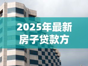 2025年最新房子贷款方式有几种类型：购房贷款有哪些常见类型可选