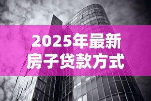 2025年最新房子贷款方式有几种类型：购房贷款有哪些常见类型可选