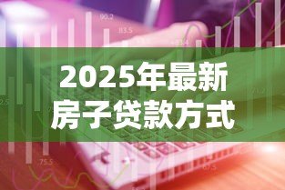 2025年最新房子贷款方式有几种类型：购房贷款有哪些常见类型可选