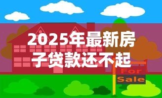 2025年最新房子贷款还不起了怎么办：房贷逾期如何妥善解决