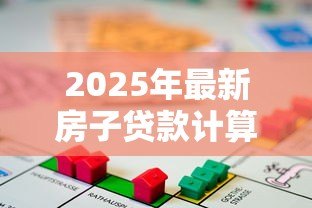 2025年最新房子贷款计算：房贷月供如何估算更准确