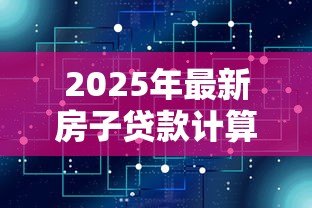 2025年最新房子贷款计算机：房贷计算器如何预估月供金额