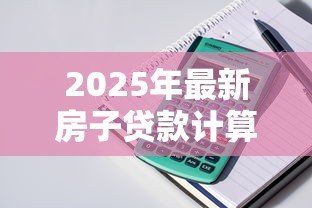 2025年最新房子贷款计算机：房贷计算器如何预估月供金额