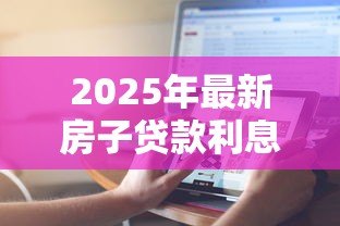 2025年最新房子贷款利息计算:如何计算房贷利息更划算 2025年最新房子贷款利息计算:如何计算房贷利息更划算