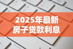2025年最新房子贷款利息计算公式:房贷利息如何计算更省钱 2025年最新房子贷款利息计算公式:房贷利息如何计算更省钱