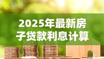 2025年最新房子贷款利息计算公式:房贷利息如何计算更省钱 2025年最新房子贷款利息计算公式:房贷利息如何计算更省钱