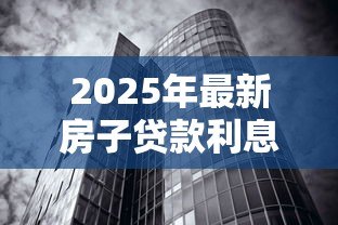 2025年最新房子贷款利息是多少:2025年房贷利率最低能到多少 2025年最新房子贷款利息是多少:2025年房贷利率最低能到多少