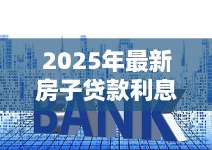 2025年最新房子贷款利息怎么算：房贷利率计算方法有哪些