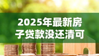 2025年最新房子贷款没还清可以抵押贷款吗:未结清房贷能申请二次抵押吗 2025年最新房子贷款没还清可以抵押贷款吗:未结清房贷能申请二次抵押吗