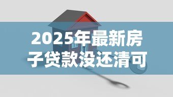 2025年最新房子贷款没还清可以抵押贷款吗:未结清房贷能申请二次抵押吗 2025年最新房子贷款没还清可以抵押贷款吗:未结清房贷能申请二次抵押吗