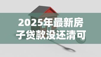 2025年最新房子贷款没还清可以卖吗：房贷未结清如何出售房产