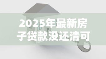 2025年最新房子贷款没还清可以卖吗：房贷未结清如何出售房产