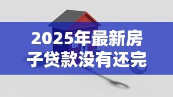 2025年最新房子贷款没有还完可以过户吗：房贷未结清能否办理过户手续