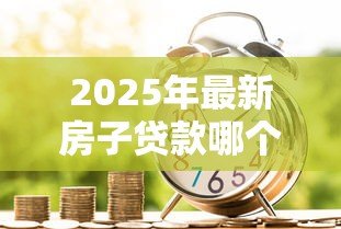 2025年最新房子贷款哪个银行最好：2025年哪家银行房贷利率最低
