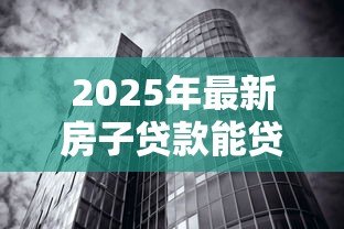2025年最新房子贷款能贷多少：2025年房产抵押最高可贷额度是多少