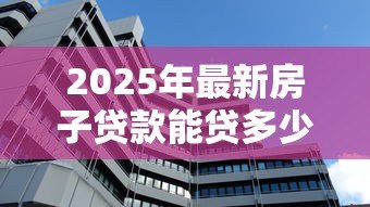 2025年最新房子贷款能贷多少：2025年房产抵押最高可贷额度是多少
