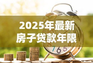 2025年最新房子贷款年限:房贷最长能贷多少年 2025年最新房子贷款年限:房贷最长能贷多少年