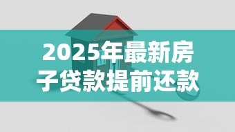 2025年最新房子贷款提前还款：房贷提前结清划算吗