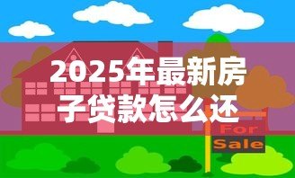 2025年最新房子贷款怎么还：房贷还款方式有哪些选择