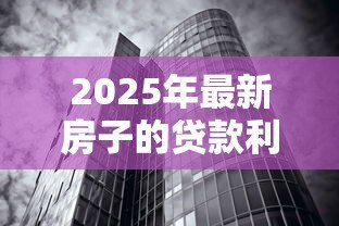 2025年最新房子的贷款利息怎么算：房贷利率计算方法详解