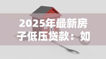 2025年最新房子低压贷款：如何申请低利率房贷