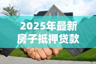 2025年最新房子抵押贷款的利息:房产抵押利率如何计算 2025年最新房子抵押贷款的利息:房产抵押利率如何计算