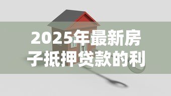 2025年最新房子抵押贷款的利息是多少:房产抵押贷款年利率范围是多少? 2025年最新房子抵押贷款的利息是多少:房产抵押贷款年利率范围是多少?