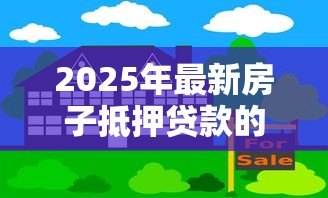 2025年最新房子抵押贷款的利息是多少:房产抵押贷款年利率范围是多少? 2025年最新房子抵押贷款的利息是多少:房产抵押贷款年利率范围是多少?