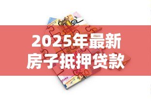 2025年最新房子抵押贷款的条件：申请房产抵押贷款需要满足哪些要求