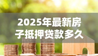 2025年最新房子抵押贷款多久能办下来：房贷审批需要多长时间